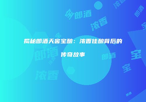 揭秘郎酒天窖宝酿：浓香佳酿背后的传奇故事