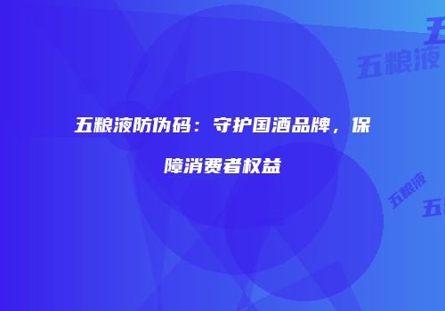 五粮液防伪码：守护国酒品牌，保障消费者权益