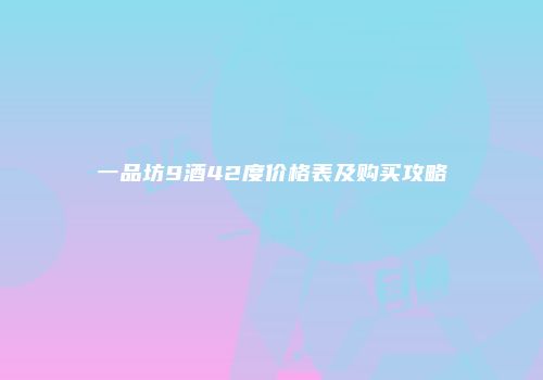 一品坊9酒42度价格表及购买攻略