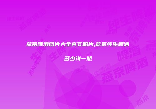 燕京啤酒图片大全真实照片,燕京纯生啤酒多少钱一瓶