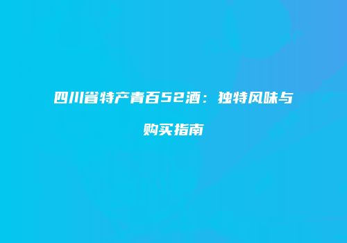 四川省特产青百52酒：独特风味与购买指南