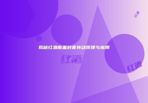 揭秘红酒瓶盖封套转动原理与应用