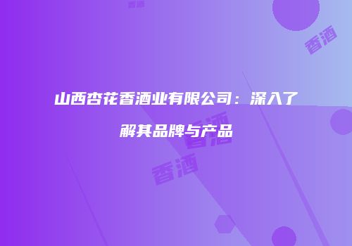 山西杏花香酒业有限公司：深入了解其品牌与产品