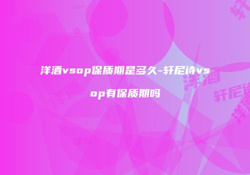 洋酒vsop保质期是多久-轩尼诗vsop有保质期吗