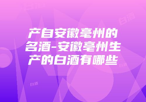 产自安徽毫州的名酒-安徽亳州生产的白酒有哪些
