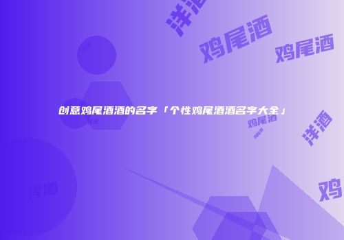 创意鸡尾酒酒的名字「个性鸡尾酒酒名字大全」