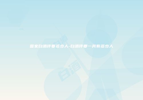 国家白酒评委多少人-白酒评委一共有多少人