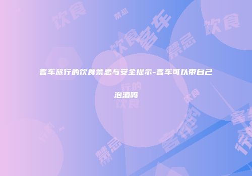 客车旅行的饮食禁忌与安全提示-客车可以带自己泡酒吗