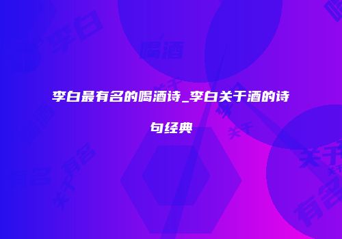 李白最有名的喝酒诗_李白关于酒的诗句经典