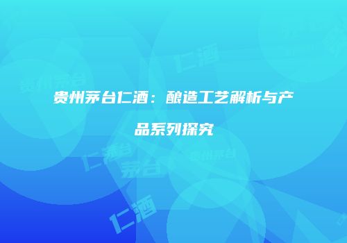贵州茅台仁酒：酿造工艺解析与产品系列探究