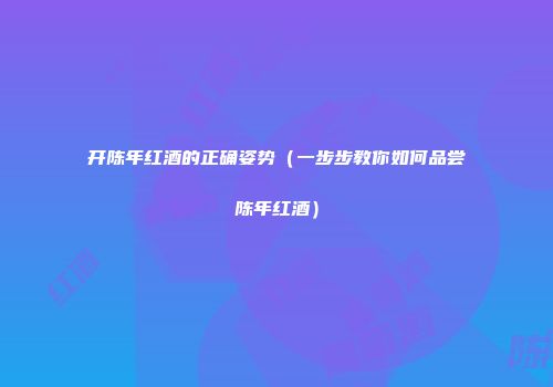 开陈年红酒的正确姿势（一步步教你如何品尝陈年红酒）