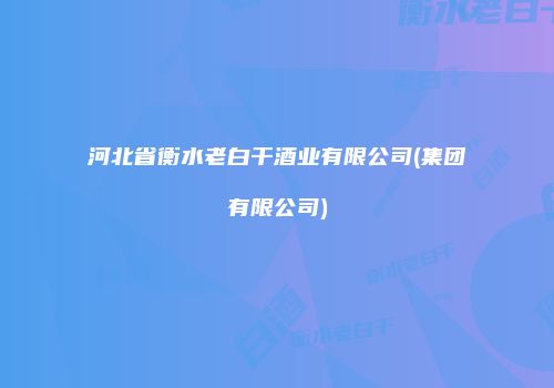 河北省衡水老白干酒业有限公司(集团有限公司)