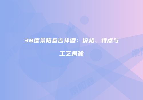 38度景阳春吉祥酒：价格、特点与工艺揭秘