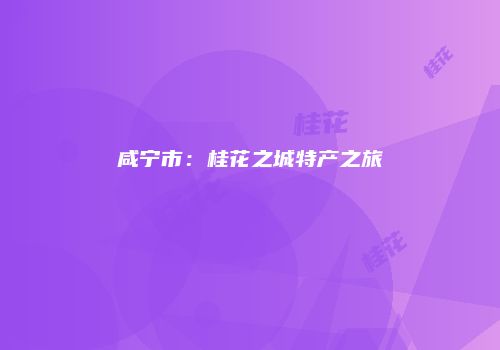 咸宁市：桂花之城特产之旅
