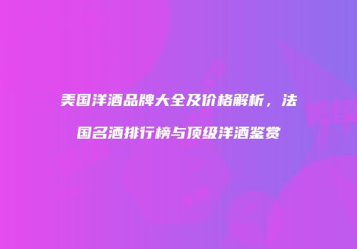 美国洋酒品牌大全及价格解析，法国名酒排行榜与顶级洋酒鉴赏