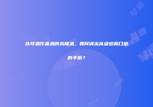 以琴酒作基酒的鸡尾酒，如何调出高级感和口感的平衡？
