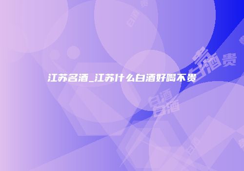 江苏名酒_江苏什么白酒好喝不贵
