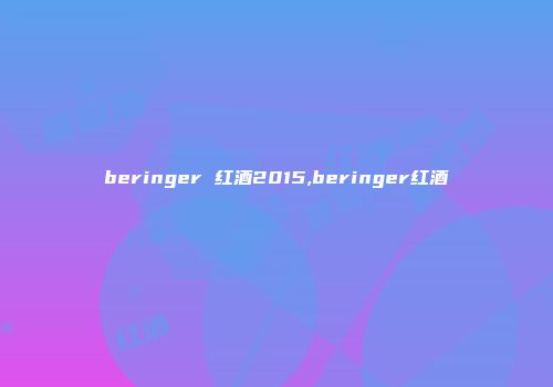 beringer 红酒2015,beringer红酒
