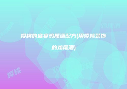 樱桃的盛宴鸡尾酒配方(用樱桃装饰的鸡尾酒)