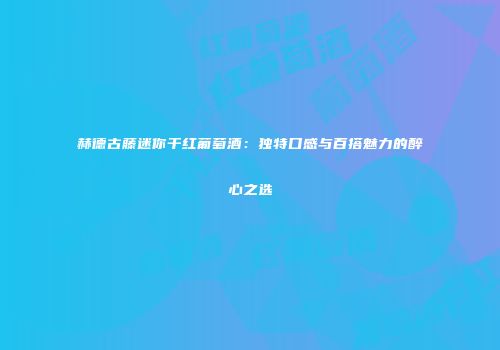 赫德古藤迷你干红葡萄酒：独特口感与百搭魅力的醉心之选