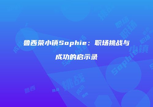 鲁西荣小镇Sophie：职场挑战与成功的启示录