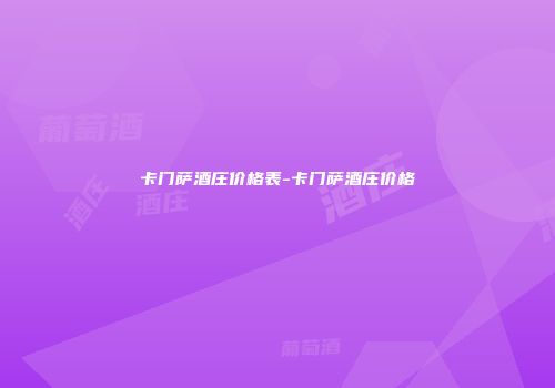 卡门萨酒庄价格表-卡门萨酒庄价格