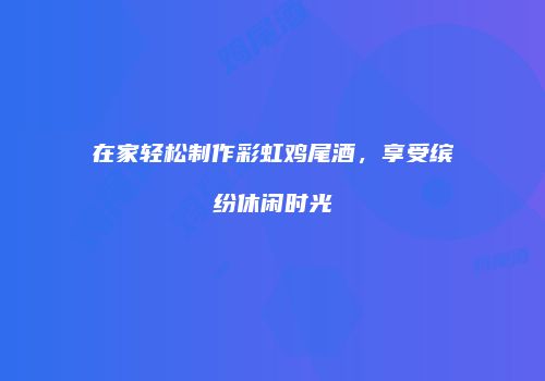 在家轻松制作彩虹鸡尾酒，享受缤纷休闲时光