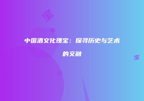 中国酒文化瑰宝：探寻历史与艺术的交融