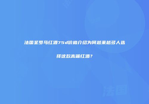 法国圣罗马红酒75d价格介绍为何越来越多人选择这款高端红酒？