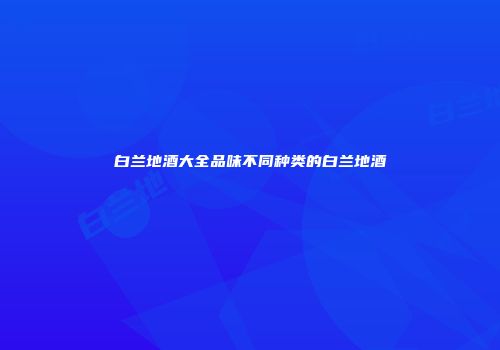 白兰地酒大全品味不同种类的白兰地酒