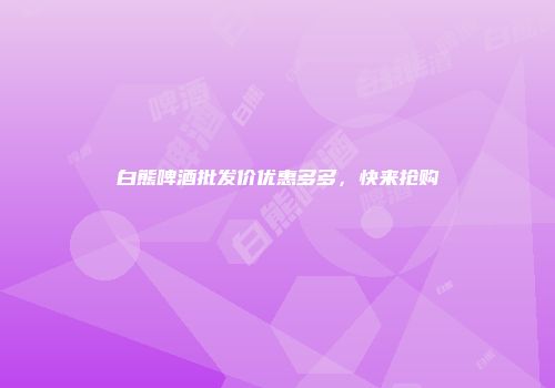 白熊啤酒批发价优惠多多，快来抢购