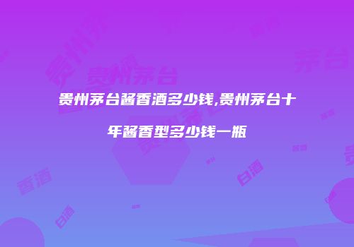 贵州茅台酱香酒多少钱,贵州茅台十年酱香型多少钱一瓶