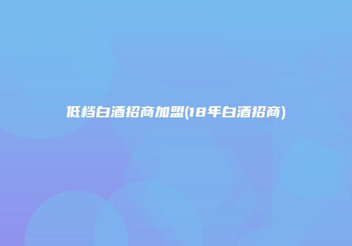 低档白酒招商加盟(18年白酒招商)