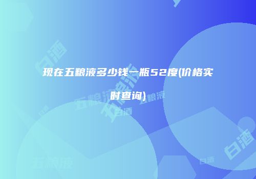 现在五粮液多少钱一瓶52度(价格实时查询)