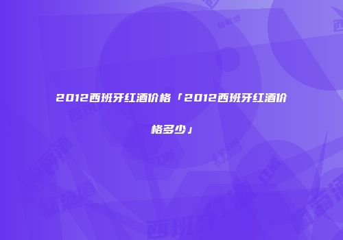 2012西班牙红酒价格「2012西班牙红酒价格多少」