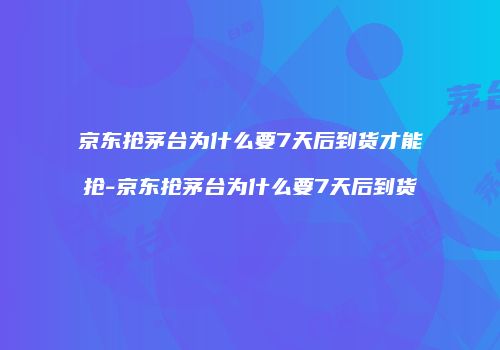 京东抢茅台为什么要7天后到货才能抢-京东抢茅台为什么要7天后到货