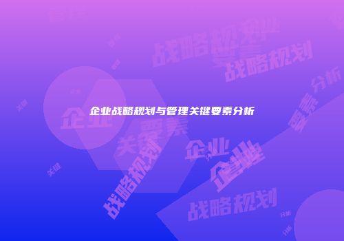 企业战略规划与管理关键要素分析
