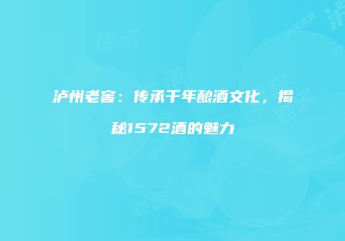 泸州老窖：传承千年酿酒文化，揭秘1572酒的魅力
