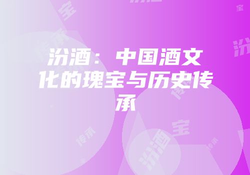 汾酒：中国酒文化的瑰宝与历史传承