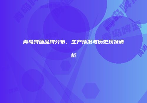 青岛啤酒品牌分布、生产情况与历史现状解析
