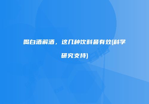 喝白酒解酒，这几种饮料最有效(科学研究支持)