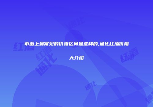 市面上最常见的价格区间是这样的,通化红酒价格大介绍