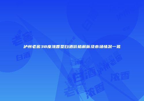 泸州老窖38度浓香型白酒价格解析及市场情况一览