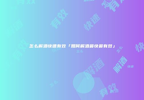 怎么解酒快速有效「如何解酒最快最有效」