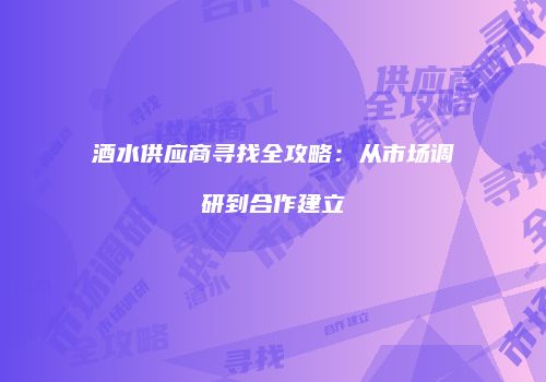 酒水供应商寻找全攻略：从市场调研到合作建立