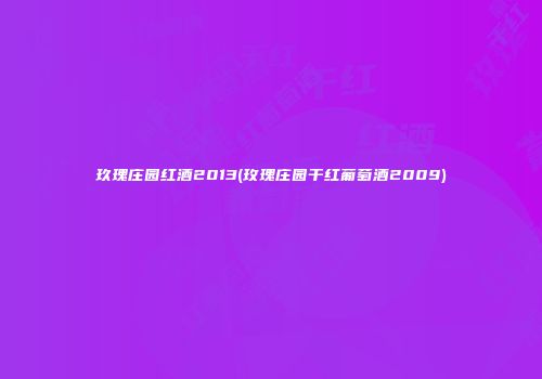 玖瑰庄园红酒2013(玫瑰庄园干红葡萄酒2009)