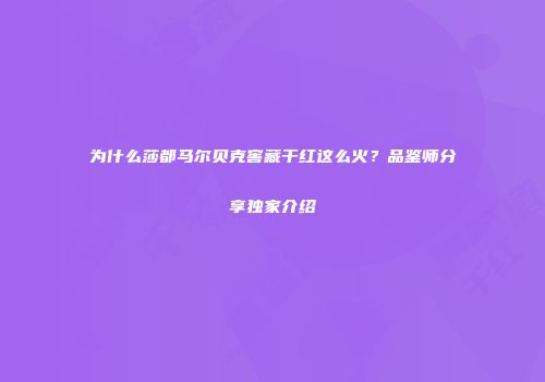 为什么莎都马尔贝克窖藏干红这么火？品鉴师分享独家介绍