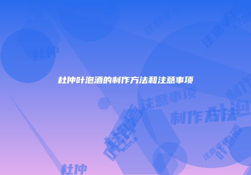 杜仲叶泡酒的制作方法和注意事项