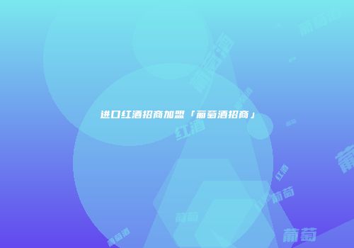 进口红酒招商加盟「葡萄酒招商」