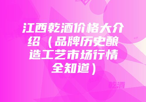 江西乾酒价格大介绍（品牌历史酿造工艺市场行情全知道）